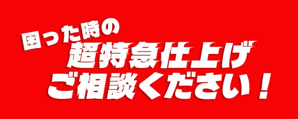 超特急仕上げ。納期が短い場合に可能な限り対応するサービス。